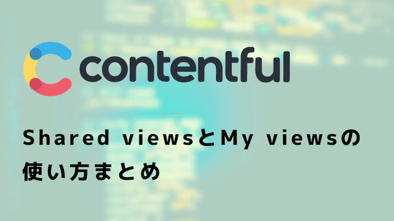 Contentful Shared Viewsとmy Viewsの使い方まとめ スクショあり ぐるたかログ